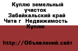 Куплю земельный участок - Забайкальский край, Чита г. Недвижимость » Куплю   